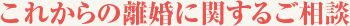 これからの離婚に関するご相談